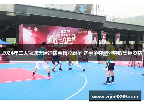 2024年三人篮球奥运选拔赛精彩纷呈 选手争夺激烈夺取奥运资格